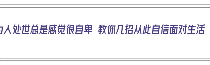 为人处世总是感觉很自卑 教你几招从此自信面对生活（做人很自卑怎么办）