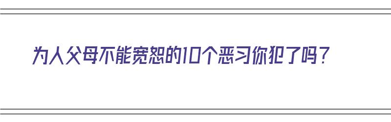 为人父母不能宽恕的10个恶习你犯了吗？（为人父母的不容易）