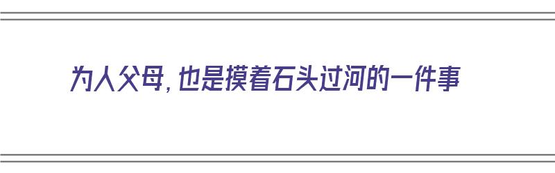 为人父母，也是摸着石头过河的一件事（为人父母,也是摸着石头过河的一件事吗）