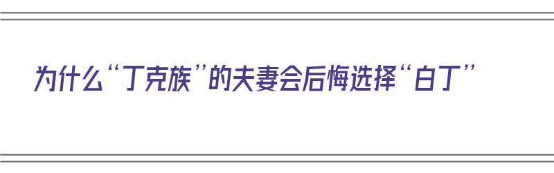 为什么“丁克族”的夫妻会后悔选择“白丁”（丁克族白丁是什么意思）