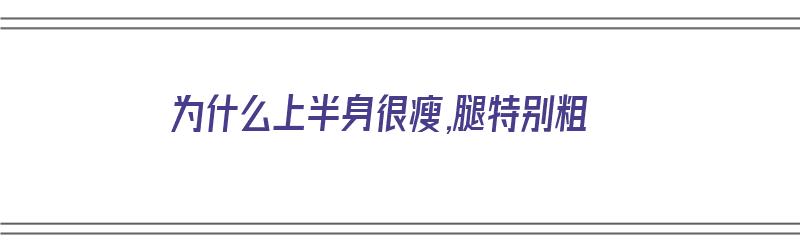 为什么上半身很瘦,腿特别粗（为什么上半身很瘦,腿特别粗呢）