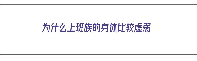 为什么上班族的身体比较虚弱（为什么上班族的身体比较虚弱呢）