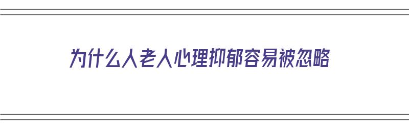 为什么人老人心理抑郁容易被忽略（为什么人老人心理抑郁容易被忽略的原因）