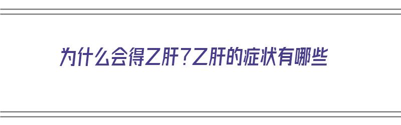 为什么会得乙肝？乙肝的症状有哪些（为什么会得乙肝?乙肝的症状有哪些表现）