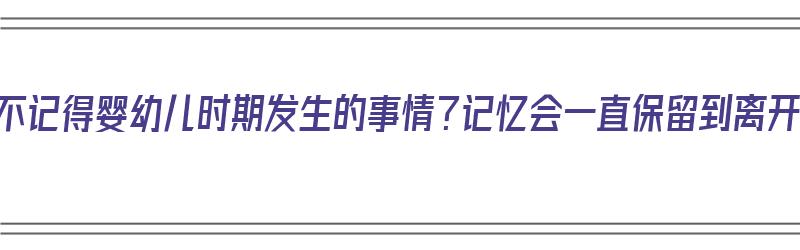 为什么你不记得婴幼儿时期发生的事情？记忆会一直保留到离开人世吗