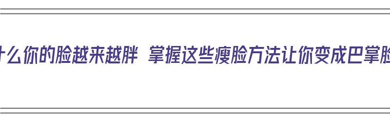 为什么你的脸越来越胖 掌握这些瘦脸方法让你变成巴掌脸（为啥人瘦脸胖）