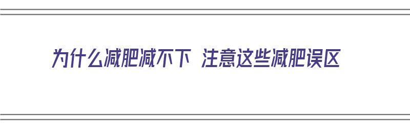 为什么减肥减不下 注意这些减肥误区（为什么减肥减不下 注意这些减肥误区呢）