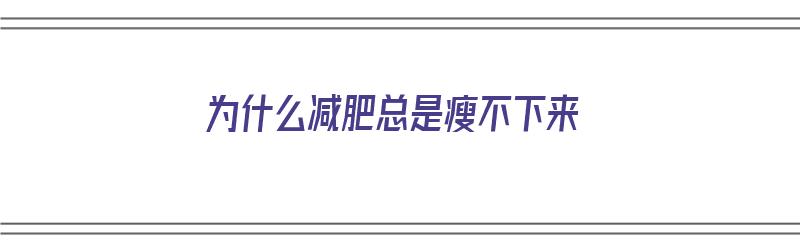 为什么减肥总是瘦不下来（为什么减肥总是瘦不下来呢）