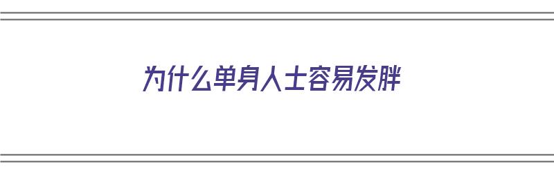 为什么单身人士容易发胖（为什么单身人士容易发胖呢）