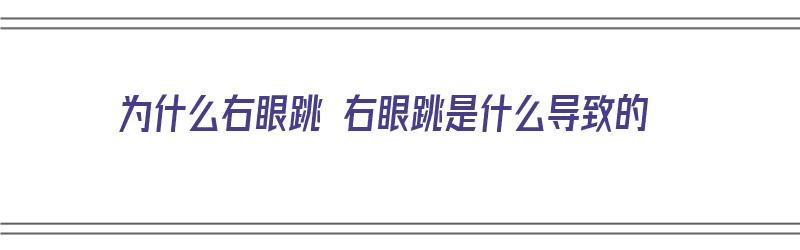 为什么右眼跳 右眼跳是什么导致的（为什么右眼跳呢）