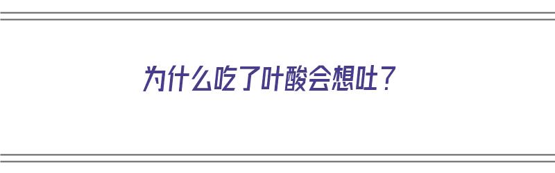 为什么吃了叶酸会想吐？（为什么吃了叶酸会想吐恶心）