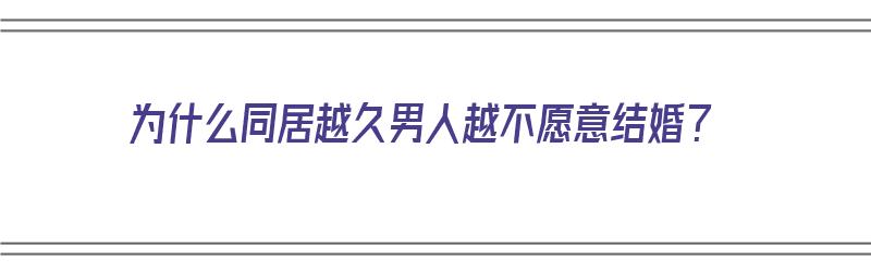 为什么同居越久男人越不愿意结婚？（为什么同居越久男人越不愿意结婚呢）