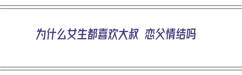 为什么女生都喜欢大叔 恋父情结吗（为啥女孩都喜欢大叔）