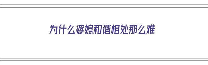 为什么婆媳和谐相处那么难（为什么婆媳和谐相处那么难呢）