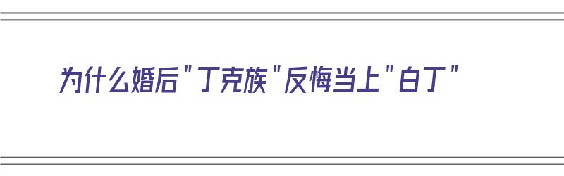 为什么婚后＂丁克族＂反悔当上＂白丁＂（丁克族白丁是什么意思）