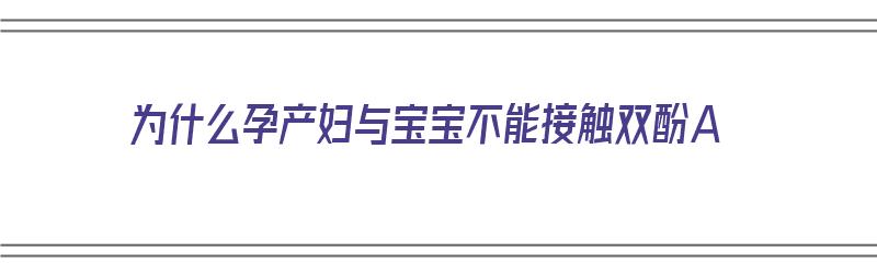 为什么孕产妇与宝宝不能接触双酚A（为什么孕产妇不能用双氯芬酸钠）