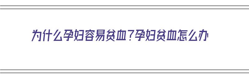 为什么孕妇容易贫血？孕妇贫血怎么办（为什么孕妇容易贫血孕妇贫血怎么办）