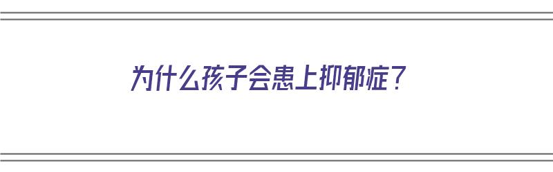 为什么孩子会患上抑郁症？（为什么孩子会患上抑郁症的原因）