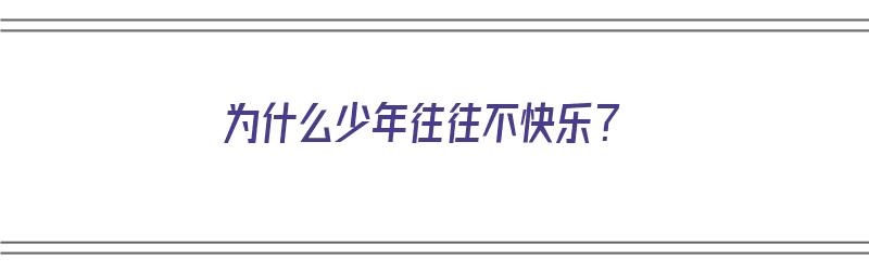 为什么少年往往不快乐？（为什么少年往往不快乐呢）