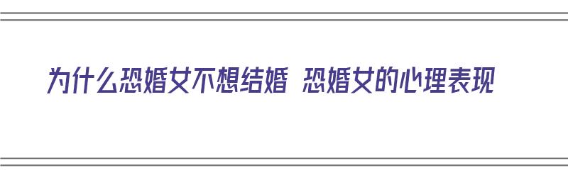 为什么恐婚女不想结婚 恐婚女的心理表现（女的为啥恐婚）