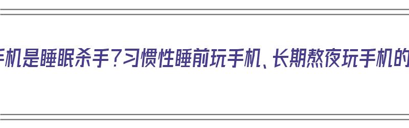 为什么手机是睡眠杀手？习惯性睡前玩手机、长期熬夜玩手机的危害