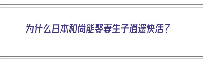 为什么日本和尚能娶妻生子逍遥快活？（为什么日本和尚能娶妻生子逍遥快活呢）