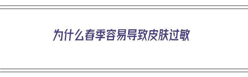 为什么春季容易导致皮肤过敏（为什么春季容易导致皮肤过敏呢）