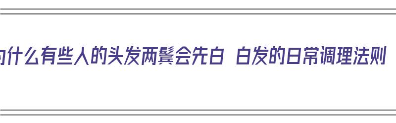 为什么有些人的头发两鬓会先白 白发的日常调理法则（为什么头发是两鬓先白）