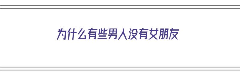 为什么有些男人没有女朋友（为什么有些男人没有女朋友呢）