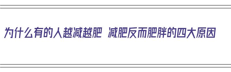 为什么有的人越减越肥 减肥反而肥胖的四大原因（为什么有些人越减肥越胖）