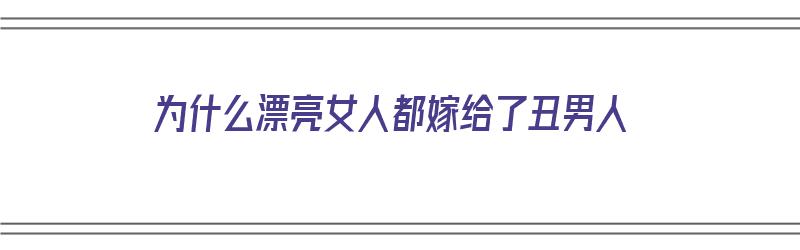 为什么漂亮女人都嫁给了丑男人（为什么漂亮女人都嫁给了丑男人呢）