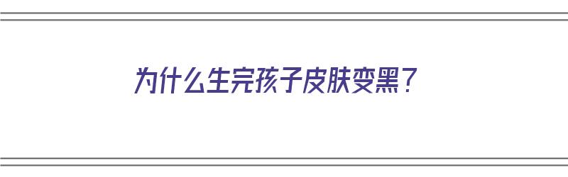 为什么生完孩子皮肤变黑？（为什么生完孩子皮肤变黑了）