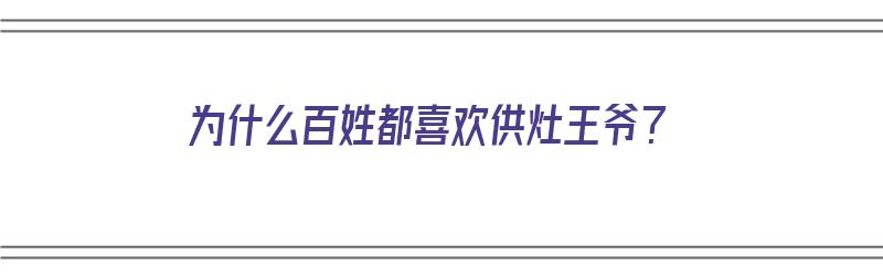 为什么百姓都喜欢供灶王爷？（为什么百姓都喜欢供灶王爷呢）