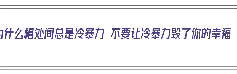 为什么相处间总是冷暴力 不要让冷暴力毁了你的幸福