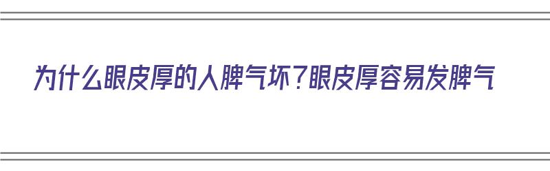 为什么眼皮厚的人脾气坏？眼皮厚容易发脾气（眼皮厚的人容易老吗）