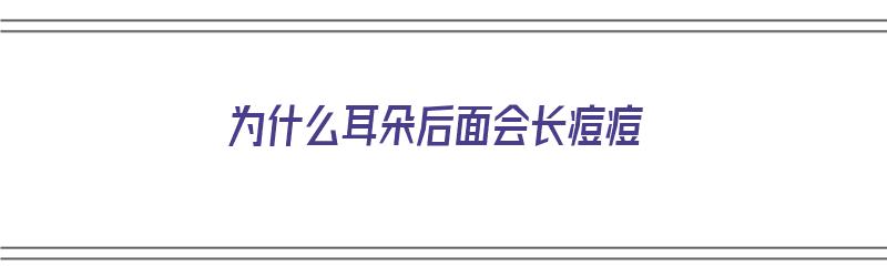 为什么耳朵后面会长痘痘（为什么耳朵后面会长痘痘一样,摸着疼）