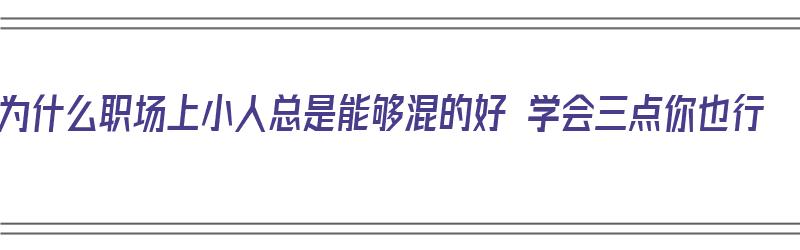 为什么职场上小人总是能够混的好 学会三点你也行（职场小人为什么无处不在?）