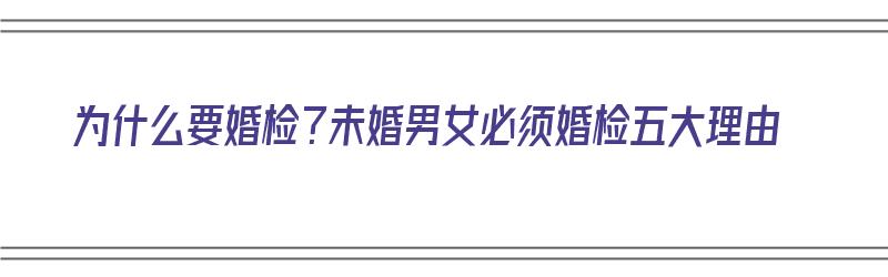 为什么要婚检？未婚男女必须婚检五大理由（为什么要婚检?未婚男女必须婚检五大理由呢）