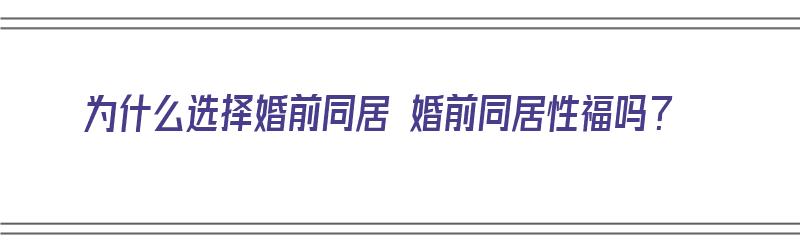 为什么选择婚前同居 婚前同居性福吗？（婚前同居为什么离婚率高）