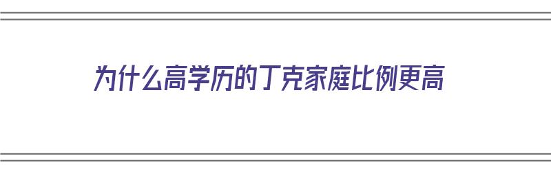 为什么高学历的丁克家庭比例更高（为什么高学历的丁克家庭比例更高呢）