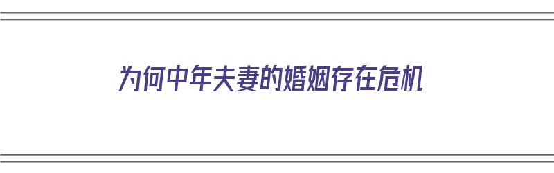 为何中年夫妻的婚姻存在危机（为何中年夫妻的婚姻存在危机呢）