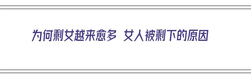 为何剩女越来愈多 女人被剩下的原因（为何剩女越来愈多 女人被剩下的原因呢）