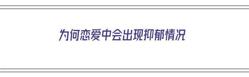 为何恋爱中会出现抑郁情况（为何恋爱中会出现抑郁情况呢）