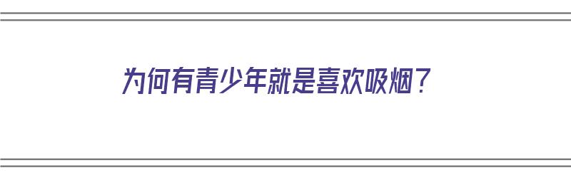 为何有青少年就是喜欢吸烟？（为何有青少年就是喜欢吸烟呢）