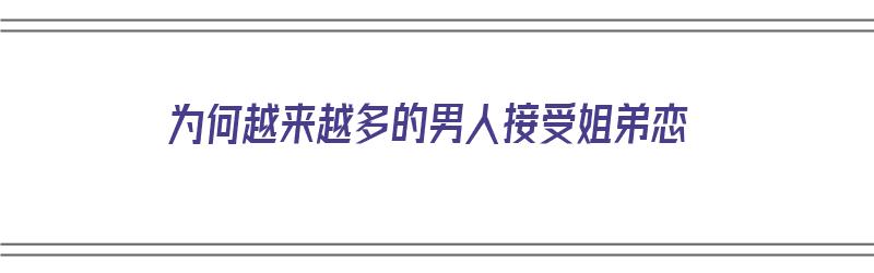 为何越来越多的男人接受姐弟恋（为何越来越多的男人接受姐弟恋呢）