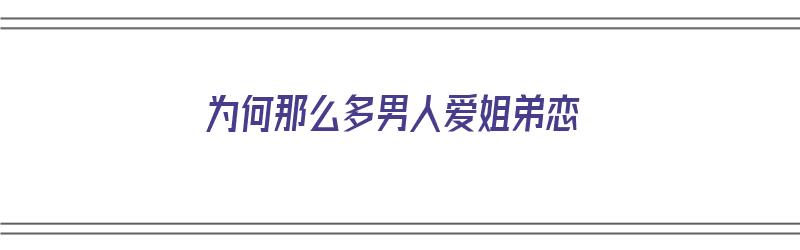 为何那么多男人爱姐弟恋（为何那么多男人爱姐弟恋呢）