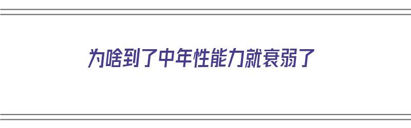 为啥到了中年性能力就衰弱了（到中年性功能减退）