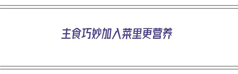 主食巧妙加入菜里更营养（主食巧妙加入菜里更营养的食物）