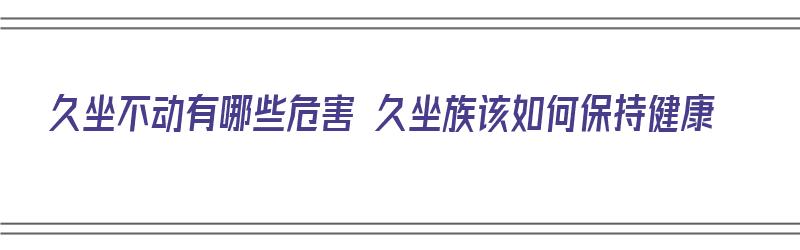 久坐不动有哪些危害 久坐族该如何保持健康（久坐不动的十大危害）