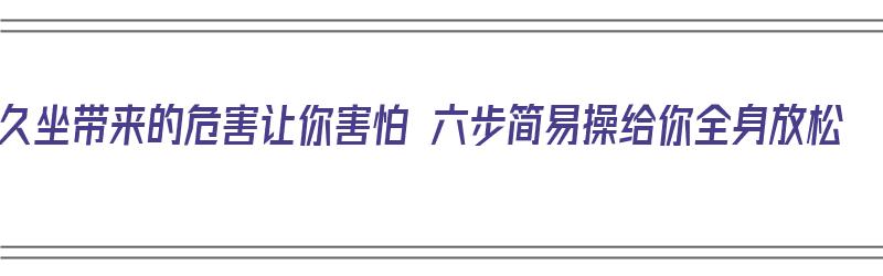 久坐带来的危害让你害怕 六步简易操给你全身放松（久坐锻炼操）